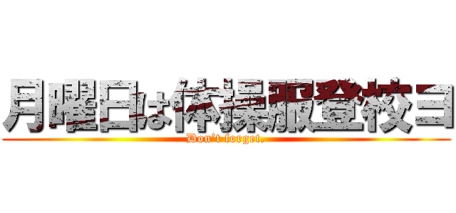 月曜日は体操服登校ヨ (Don’t forget.)