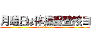 月曜日は体操服登校ヨ (Don’t forget.)