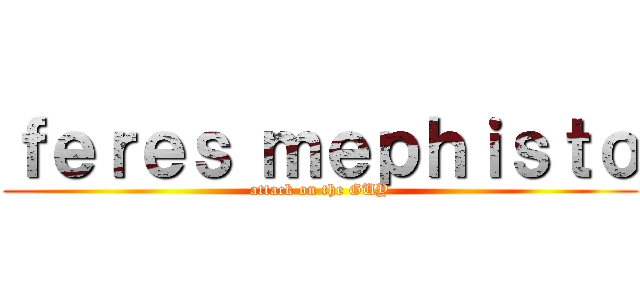 ｆｅｒｅｓ ｍｅｐｈｉｓｔｏ (attack on the GUY)
