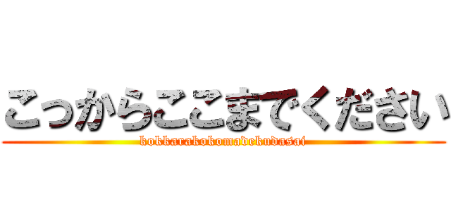 こっからここまでください (kokkarakokomadekudasai)