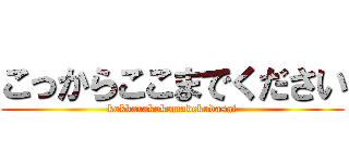 こっからここまでください (kokkarakokomadekudasai)
