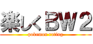 楽しくＢＷ２ (pokemon rating)