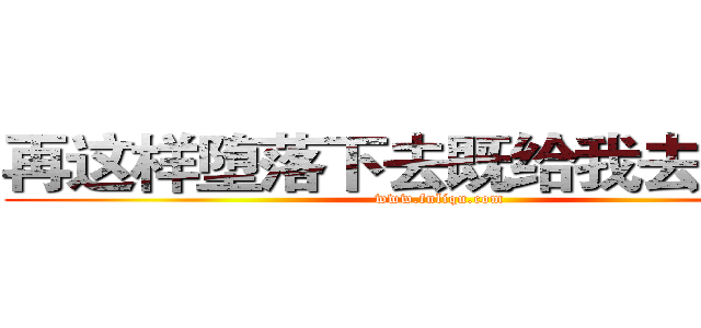 再这样堕落下去既给我去死吧！ (www.fuliqu.com)