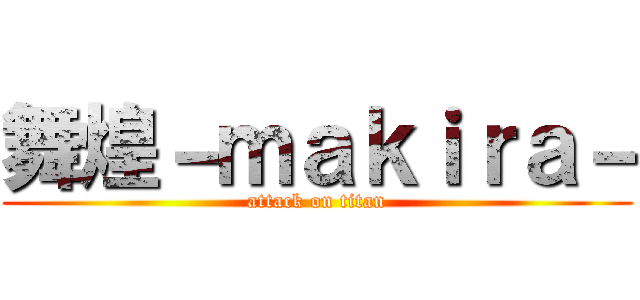 舞煌－ｍａｋｉｒａ－ (attack on titan)