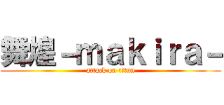 舞煌－ｍａｋｉｒａ－ (attack on titan)