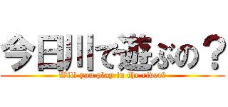 今日川で遊ぶの？ (Will you play in the river?)