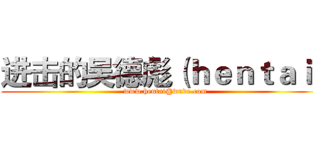 进击的吴德彪（ｈｅｎｔａｉ） (www.hentai@wude.com)