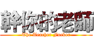 幹你的老師 (The Teacher Fucker)