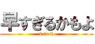 早すぎるかもよ (b-ｄash)