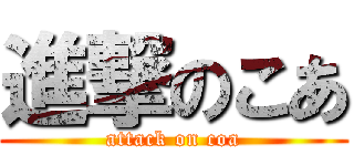 進撃のこあ (attack on coa)