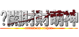 偷開財財萌神 (attack on richer)
