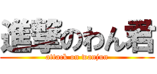 進撃のわん君 (attack on wanjun)