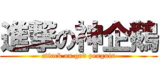進撃の神企鵝 (attack on god penguin)