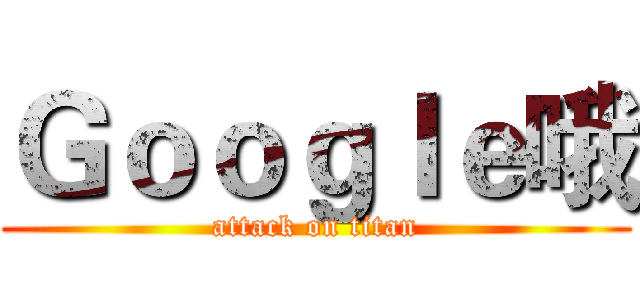 Ｇｏｏｇｌｅ哦 (attack on titan)