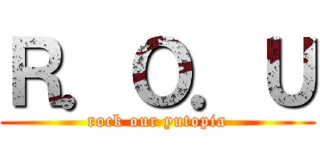 Ｒ．Ｏ．Ｕ (rock our yutopia)