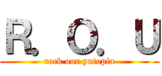 Ｒ．Ｏ．Ｕ (rock our yutopia)