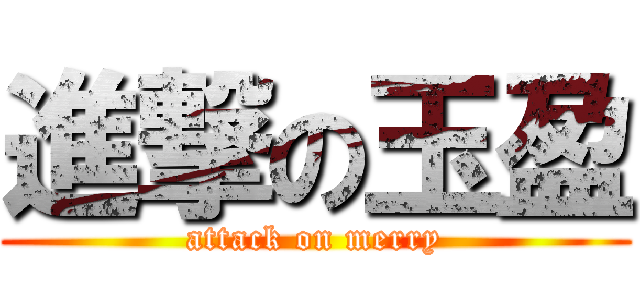 進撃の玉盈 (attack on merry)