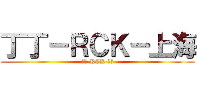 丁丁－ＲＣＫ－上海 (丁丁-RCK-上海)
