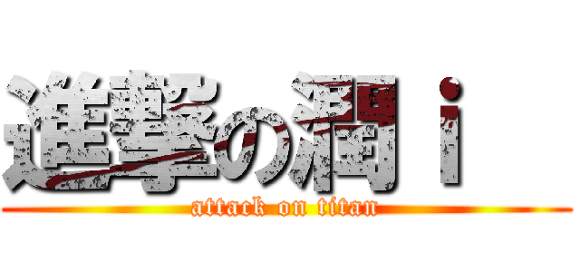 進撃の潤ｉ   (attack on titan)