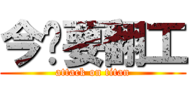 今晚要翻工 (attack on titan)