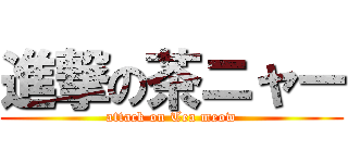 進撃の茶ニャー (attack on Tea meow)