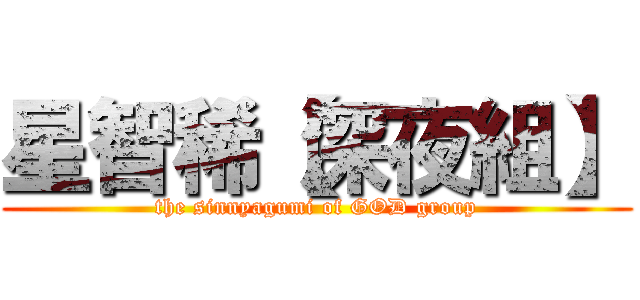 星智稀【深夜組】 (the sinnyagumi of GOD group)