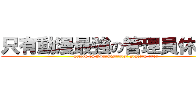 只有動漫最強の管理員休息區 (attack on Administrator seating area)