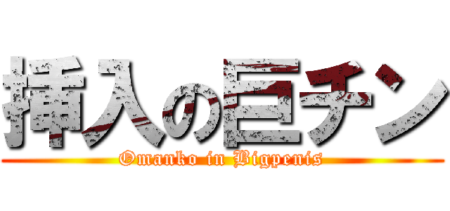 挿入の巨チン (Omanko in Bigpenis)