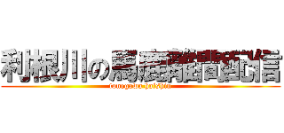 利根川の馬鹿離間配信 (tonegawa haishin)