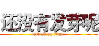 还没有发芽呢 (attack on titan)