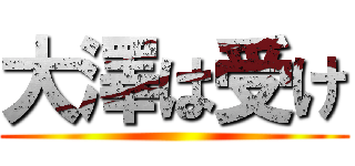 大澤は受け ()