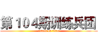 第１０４期训练兵团  (attack on titan)