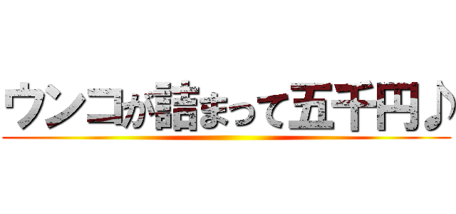 ウンコが詰まって五千円♪ ()