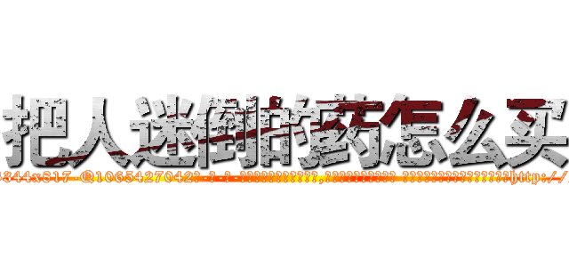 把人迷倒的药怎么买 (把人迷倒的药怎么买【电-话151x68344x817-Q1065427042元-吉-药-业】我们做的是长期生意,靠的是老客户长期支持 把人迷倒的药怎么买在发表了一篇http://sngk.net/T4Ey0h

参考消息网我们做的是长期生意,靠的是老客户长期支持也许我们早该意识到，就连鲍勃·霍斯金斯（金球奖戏剧类电影男主角 
)