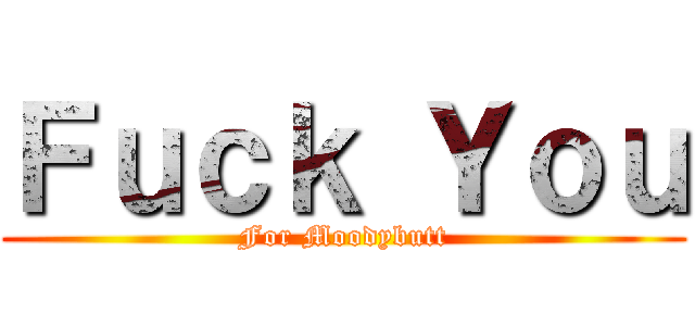 Ｆｕｃｋ Ｙｏｕ (For Moodybutt)