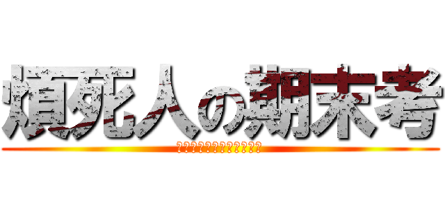 煩死人の期末考 (考期末考期末考期末考期末)