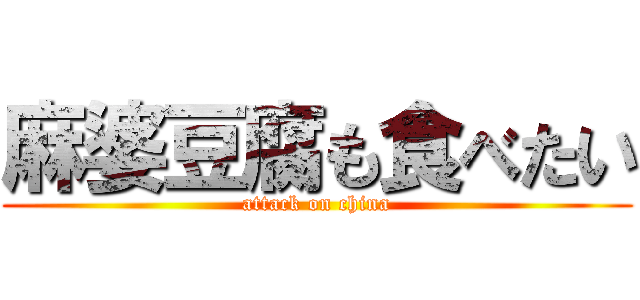 麻婆豆腐も食べたい (attack on china)