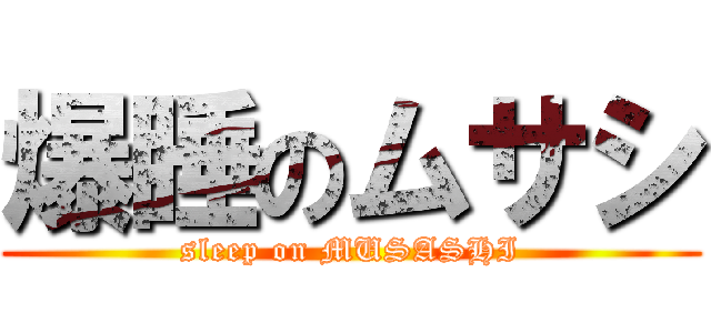 爆睡のムサシ (sleep on MUSASHI)