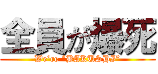 全員が爆死 (We‘re “BAKUSHI”)