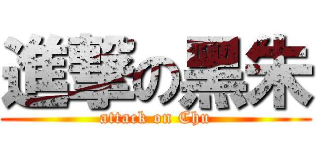 進撃の黑朱 (attack on Chu)