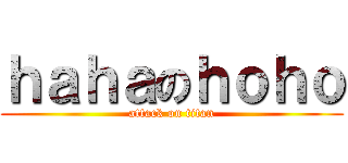 ｈａｈａのｈｏｈｏ (attack on titan)