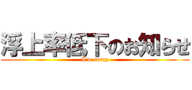 浮上率低下のお知らせ (I'm sorry)