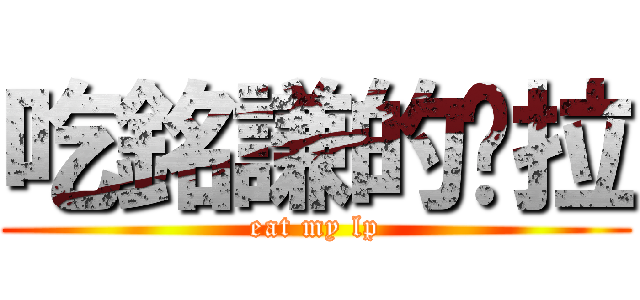 吃銘謙的屌拉 (eat my lp)