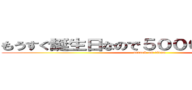 もうすぐ誕生日なので５０００兆円ください。 (attack on titan)