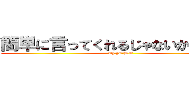 簡単に言ってくれるじゃないかね 君。 (my purpose)