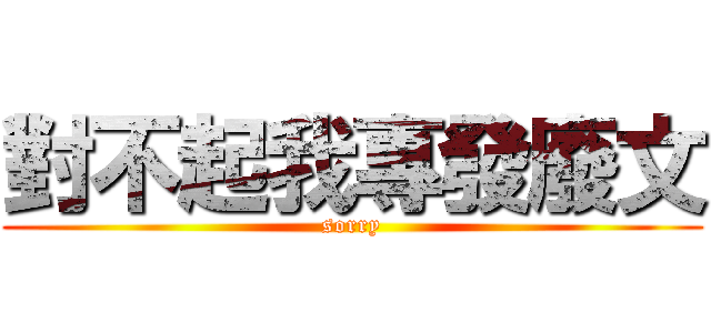 對不起我專發廢文 (sorry)