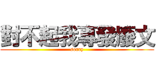 對不起我專發廢文 (sorry)