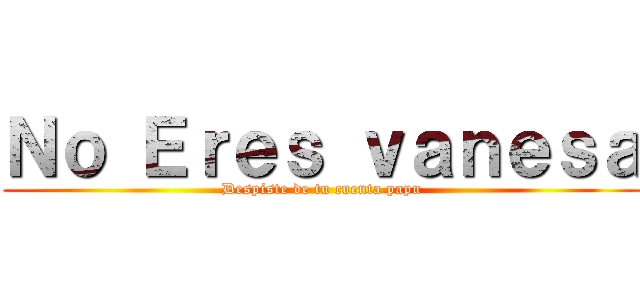 Ｎｏ Ｅｒｅｓ ｖａｎｅｓａ (Despiste de tu cuenta papu)