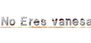 Ｎｏ Ｅｒｅｓ ｖａｎｅｓａ (Despiste de tu cuenta papu)