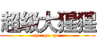 超级大猩猩 (go  go  go )